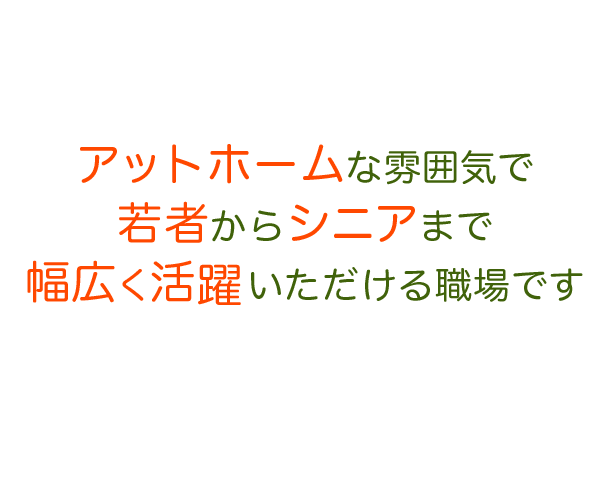 アットホームな雰囲気で若者からシニアまで幅広く活躍いただける職場です